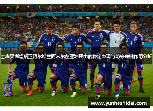 土库曼斯坦后卫阿尔斯兰阿米尔在亚洲杯中的稳定表现与防守关键作用分析