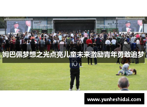 姆巴佩梦想之光点亮儿童未来激励青年勇敢追梦 姆巴佩梦想之光点亮儿童未来激励青年勇敢追梦