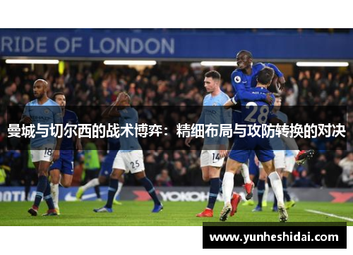 曼城与切尔西的战术博弈：精细布局与攻防转换的对决