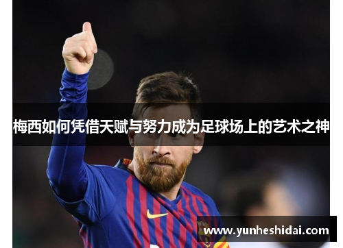 梅西如何凭借天赋与努力成为足球场上的艺术之神
