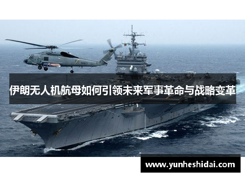 伊朗无人机航母如何引领未来军事革命与战略变革