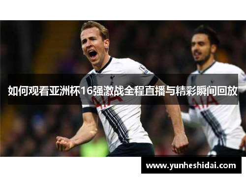 如何观看亚洲杯16强激战全程直播与精彩瞬间回放
