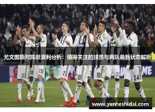 尤文图斯对阵恩波利分析：值得关注的球员与两队最新状态解析