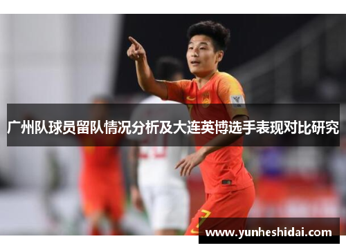 广州队球员留队情况分析及大连英博选手表现对比研究
