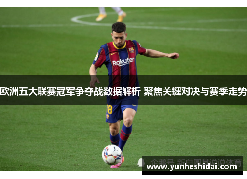 欧洲五大联赛冠军争夺战数据解析 聚焦关键对决与赛季走势