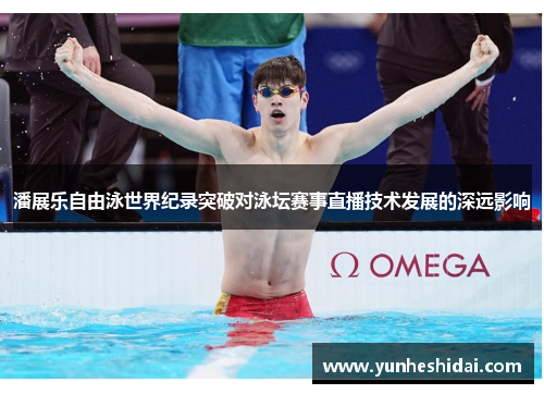 潘展乐自由泳世界纪录突破对泳坛赛事直播技术发展的深远影响 潘展乐自由泳世界纪录突破对泳坛赛事直播技术发展的深远影响