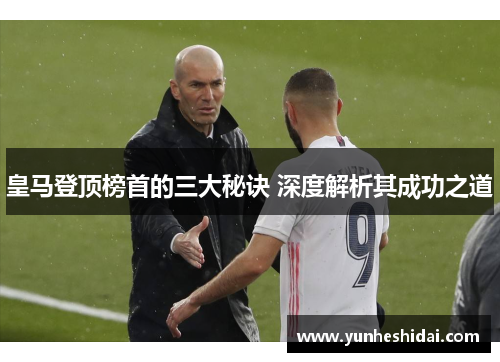 皇马登顶榜首的三大秘诀 深度解析其成功之道 皇马登顶榜首的三大秘诀 深度解析其成功之道