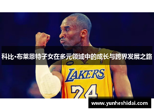 科比·布莱恩特子女在多元领域中的成长与跨界发展之路 科比·布莱恩特子女在多元领域中的成长与跨界发展之路
