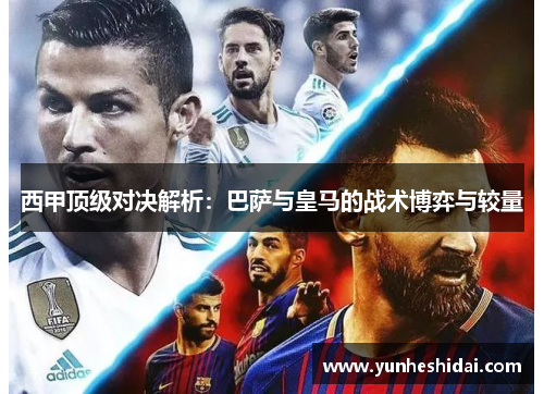 西甲顶级对决解析:巴萨与皇马的战术博弈与较量 西甲顶级对决解析:巴萨与皇马的战术博弈与较量