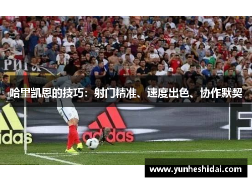 哈里凯恩的技巧:射门精准、速度出色、协作默契 哈里凯恩的技巧:射门精准、速度出色、协作默契