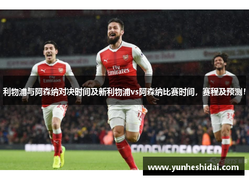 利物浦与阿森纳对决时间及新利物浦vs阿森纳比赛时间,赛程及预测! 利物浦与阿森纳对决时间及新利物浦vs阿森纳比赛时间,赛程及预测!