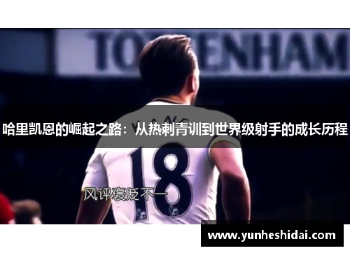 哈里凯恩的崛起之路:从热刺青训到世界级射手的成长历程 哈里凯恩的崛起之路:从热刺青训到世界级射手的成长历程