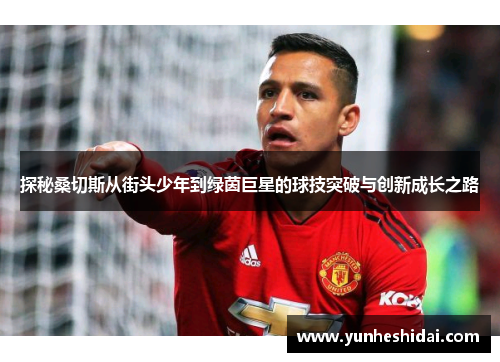 探秘桑切斯从街头少年到绿茵巨星的球技突破与创新成长之路