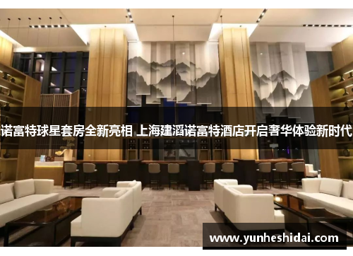 诺富特球星套房全新亮相 上海建滔诺富特酒店开启奢华体验新时代 诺富特球星套房全新亮相 上海建滔诺富特酒店开启奢华体验新时代